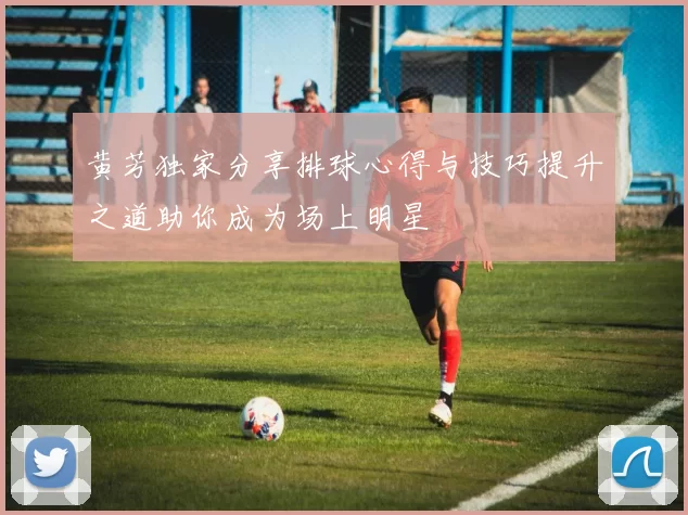 黄芳独家分享排球心得与技巧提升之道助你成为场上明星