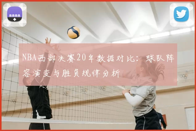 NBA西部决赛20年数据对比：球队阵容演变与胜负规律分析
