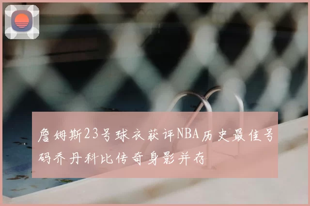 詹姆斯23号球衣获评NBA历史最佳号码乔丹科比传奇身影并存