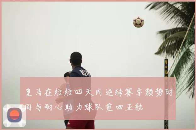 皇马在短短四天内逆转赛季颓势时间与耐心助力球队重回正轨