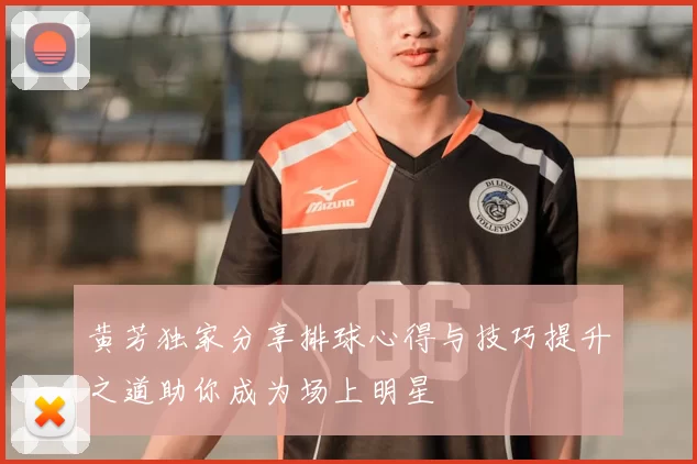黄芳独家分享排球心得与技巧提升之道助你成为场上明星
