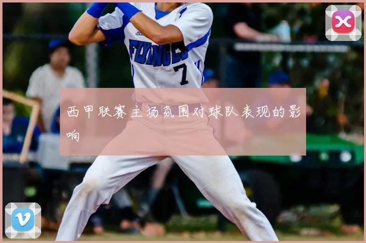 西甲联赛主场氛围对球队表现的影响
