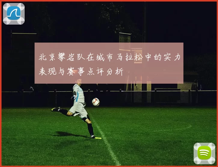 北京攀岩队在城市马拉松中的实力表现与赛事点评分析
