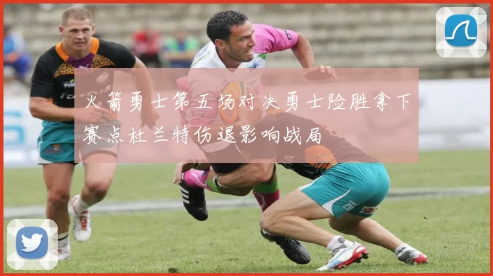火箭勇士第五场对决勇士险胜拿下赛点杜兰特伤退影响战局