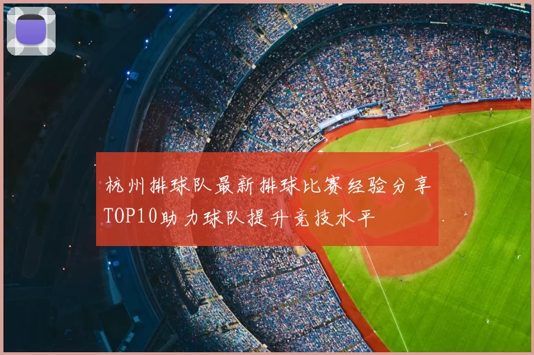 杭州排球队最新排球比赛经验分享TOP10助力球队提升竞技水平