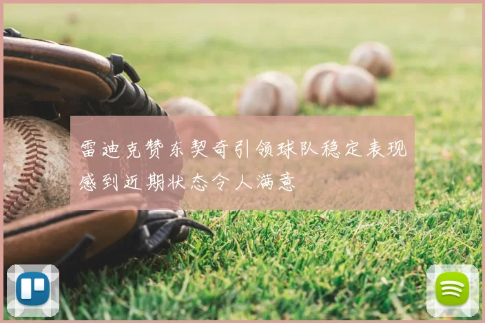 雷迪克赞东契奇引领球队稳定表现感到近期状态令人满意