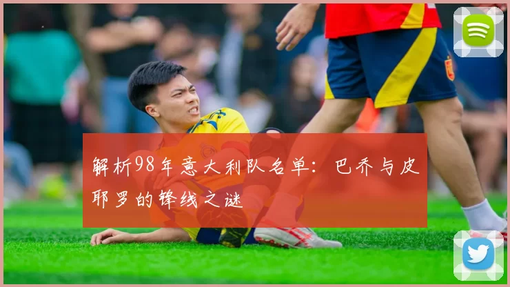 解析98年意大利队名单：巴乔与皮耶罗的锋线之谜