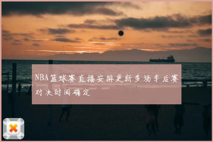 NBA篮球赛直播安排更新多场季后赛对决时间确定
