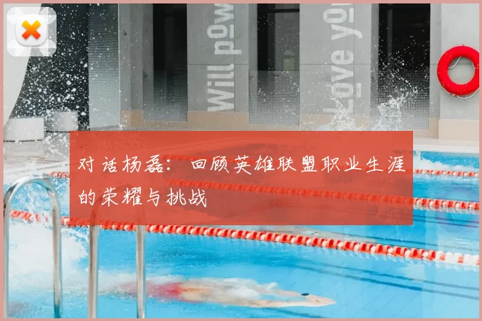 对话杨磊：回顾英雄联盟职业生涯的荣耀与挑战