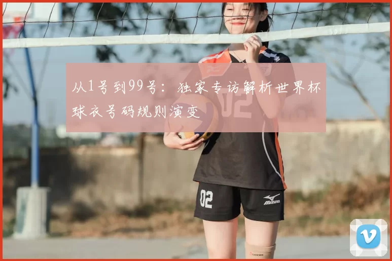 从1号到99号:独家专访解析世界杯球衣号码规则演变