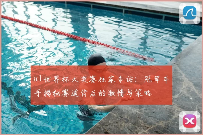 a1世界杯大奖赛独家专访:冠军车手揭秘赛道背后的激情与策略