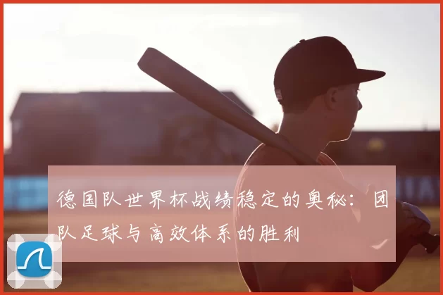 德国队世界杯战绩稳定的奥秘：团队足球与高效体系的胜利
