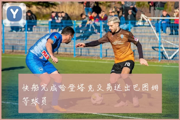 快船完成哈登塔克交易送出巴图姆等球员