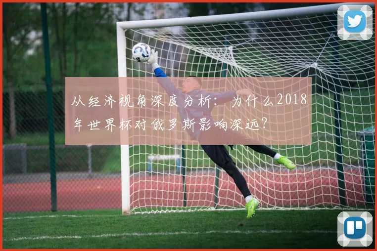 从经济视角深度分析：为什么2018年世界杯对俄罗斯影响深远？