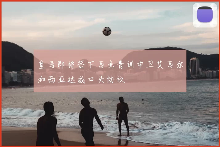 皇马即将签下马竞青训中卫艾马尔加西亚达成口头协议