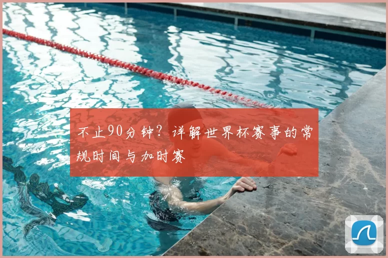 不止90分钟?详解世界杯赛事的常规时间与加时赛