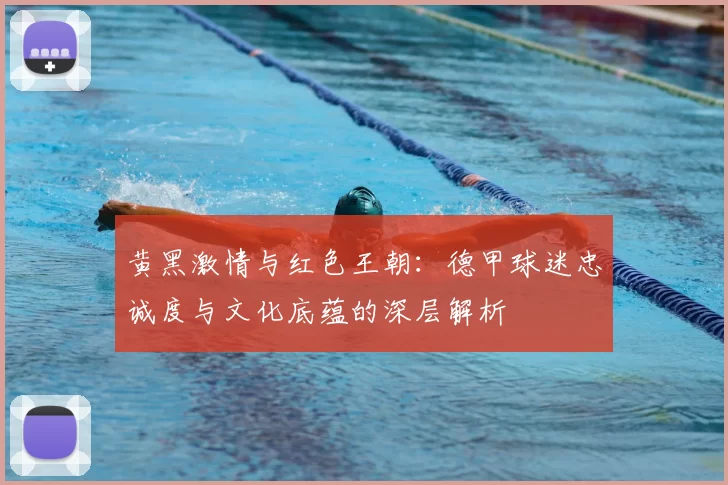 黄黑激情与红色王朝：德甲球迷忠诚度与文化底蕴的深层解析