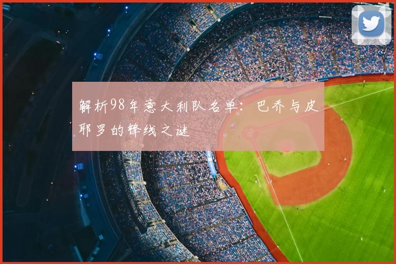 解析98年意大利队名单：巴乔与皮耶罗的锋线之谜