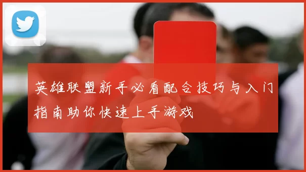 英雄联盟新手必看配合技巧与入门指南助你快速上手游戏