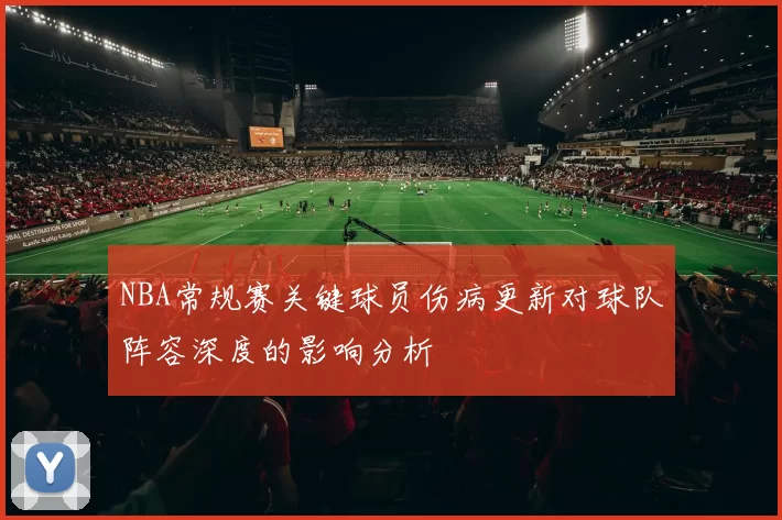 NBA常规赛关键球员伤病更新对球队阵容深度的影响分析