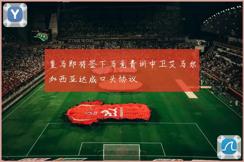 皇马即将签下马竞青训中卫艾马尔加西亚达成口头协议