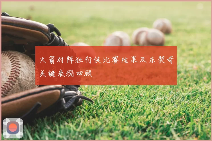 火箭对阵独行侠比赛结果及东契奇关键表现回顾