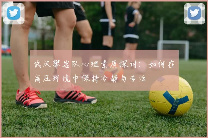 武汉攀岩队心理素质探讨：如何在高压环境中保持冷静与专注