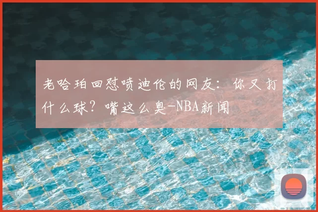 老哈珀回怼喷迪伦的网友:你又打什么球?嘴这么臭-NBA新闻