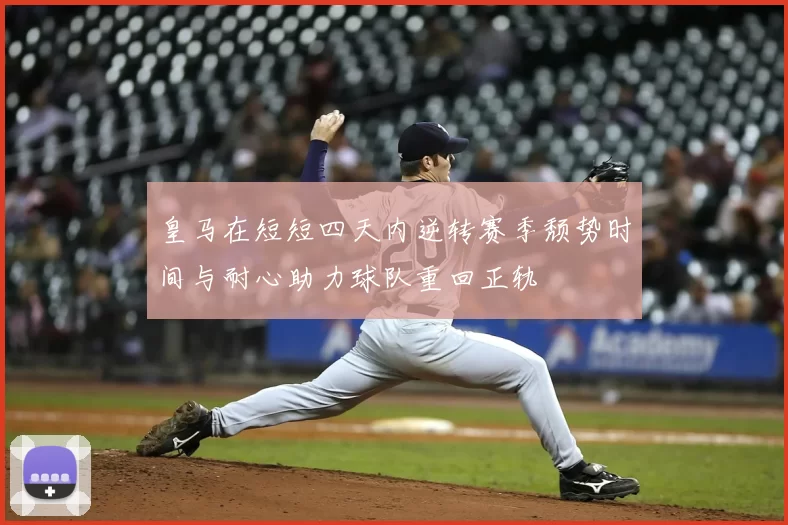 皇马在短短四天内逆转赛季颓势时间与耐心助力球队重回正轨