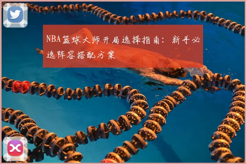 NBA篮球大师开局选择指南：新手必选阵容搭配方案