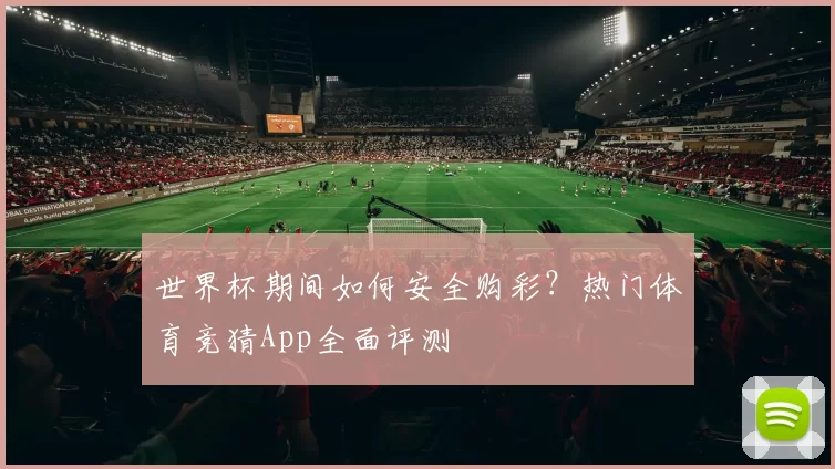 世界杯期间如何安全购彩?热门体育竞猜App全面评测