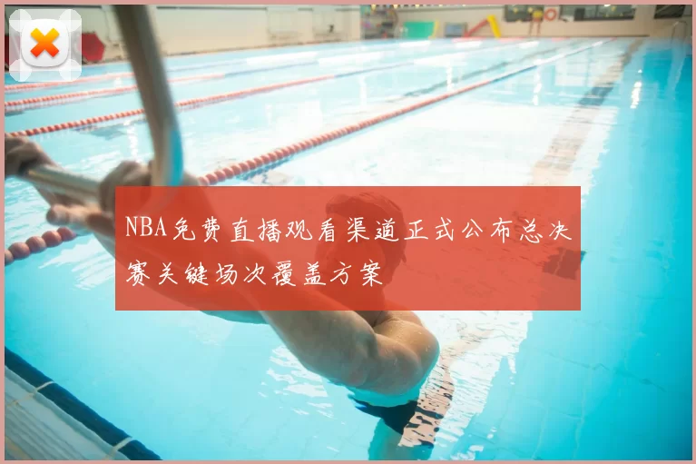 NBA免费直播观看渠道正式公布总决赛关键场次覆盖方案