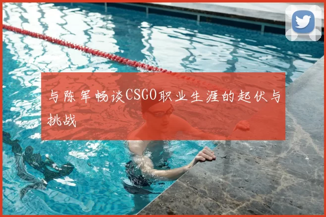 与陈军畅谈CSGO职业生涯的起伏与挑战