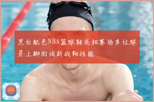 黑白配色NBA篮球鞋亮相赛场多位球员上脚测试新战靴性能