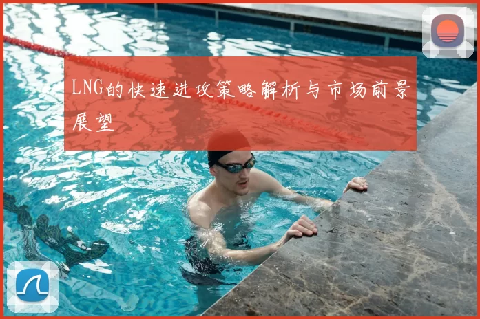 LNG的快速进攻策略解析与市场前景展望
