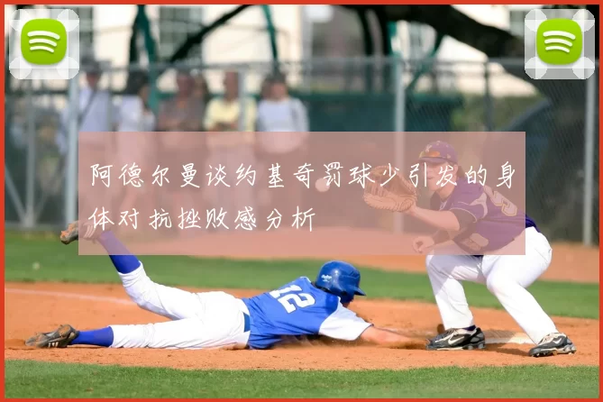 阿德尔曼谈约基奇罚球少引发的身体对抗挫败感分析