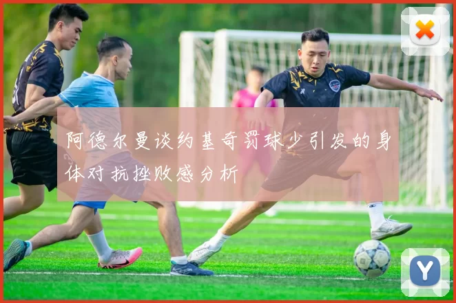 阿德尔曼谈约基奇罚球少引发的身体对抗挫败感分析