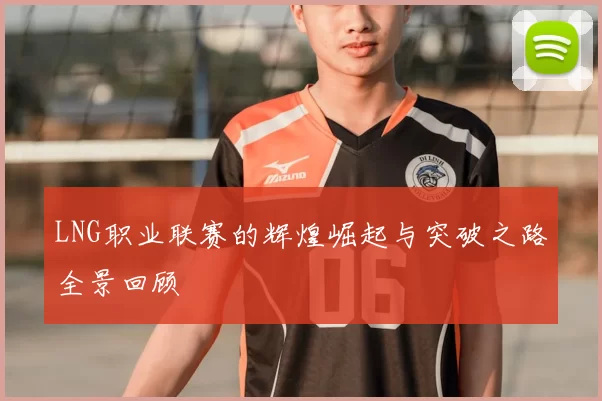 LNG职业联赛的辉煌崛起与突破之路全景回顾