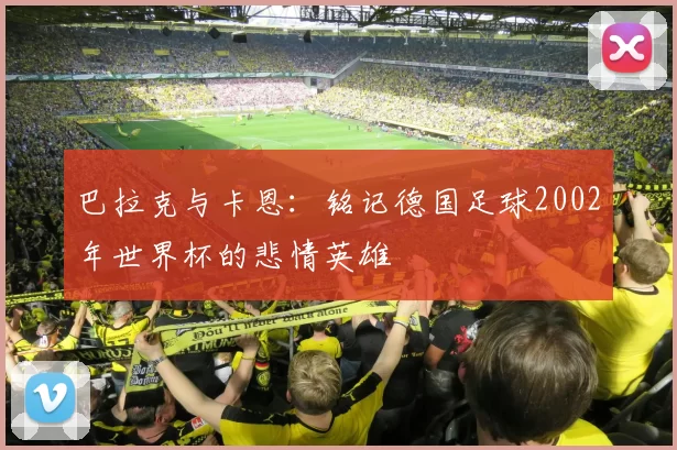 巴拉克与卡恩:铭记德国足球2002年世界杯的悲情英雄