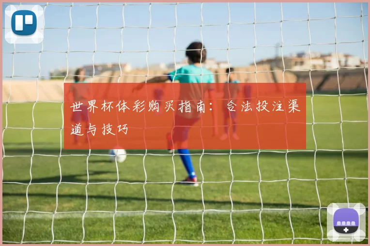 世界杯体彩购买指南:合法投注渠道与技巧