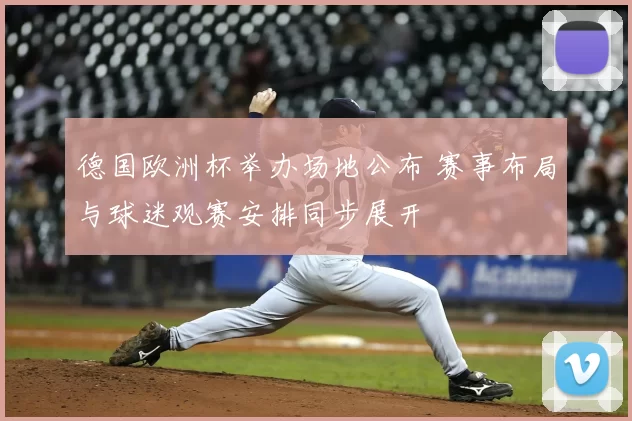 德国欧洲杯举办场地公布 赛事布局与球迷观赛安排同步展开