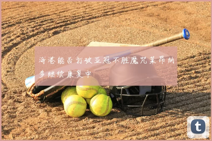 海港能否打破亚冠不胜魔咒莱昂纳多继续康复中