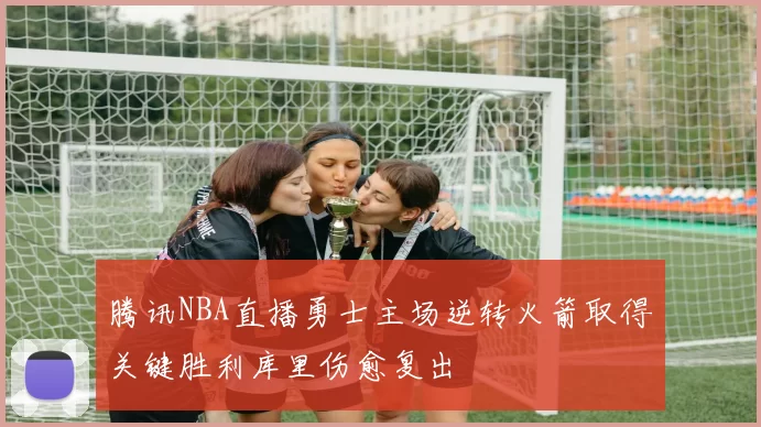 腾讯NBA直播勇士主场逆转火箭取得关键胜利库里伤愈复出