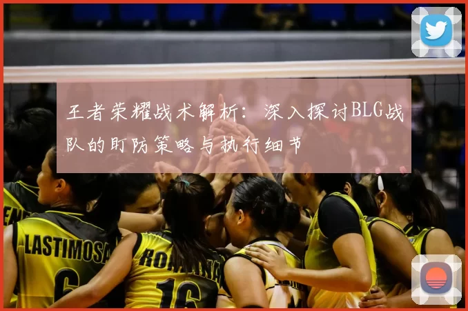王者荣耀战术解析：深入探讨BLG战队的盯防策略与执行细节