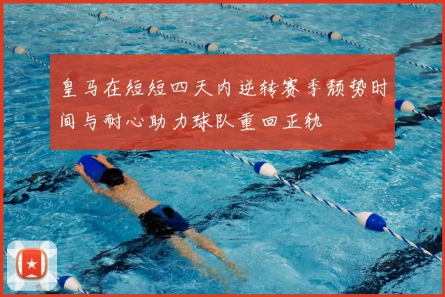 皇马在短短四天内逆转赛季颓势时间与耐心助力球队重回正轨
