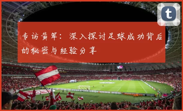 专访黄军：深入探讨足球成功背后的秘密与经验分享