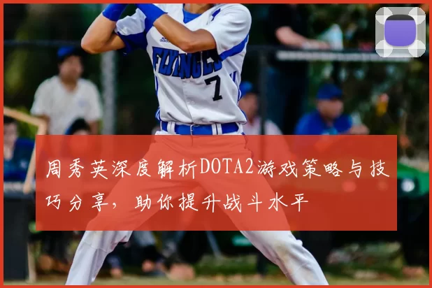 周秀英深度解析DOTA2游戏策略与技巧分享,助你提升战斗水平
