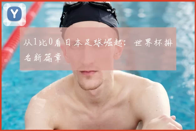从1比0看日本足球崛起：世界杯排名新篇章