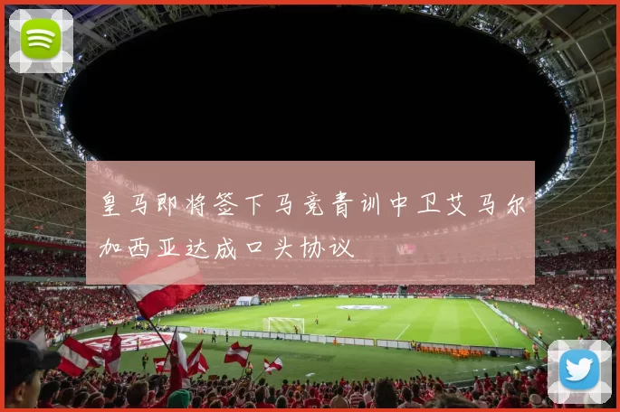 皇马即将签下马竞青训中卫艾马尔加西亚达成口头协议