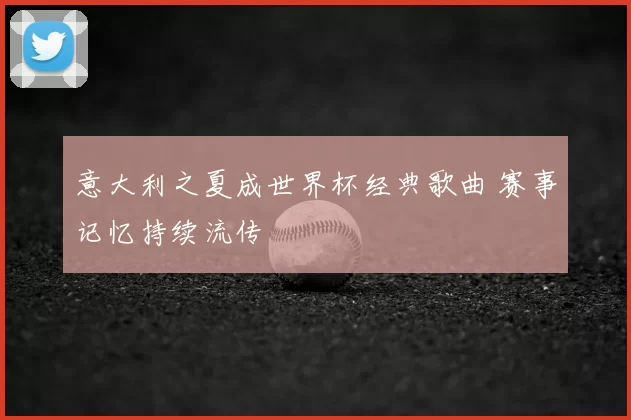 意大利之夏成世界杯经典歌曲 赛事记忆持续流传